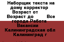 Наборщик текста на дому,корректор › Возраст от ­ 18 › Возраст до ­ 40 - Все города Работа » Вакансии   . Калининградская обл.,Калининград г.